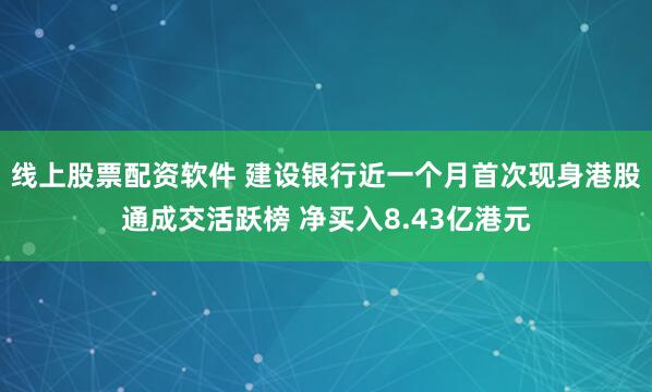 线上股票配资软件 建设银行近一个月首次现身港股通成交活跃榜 净买入8.43亿港元