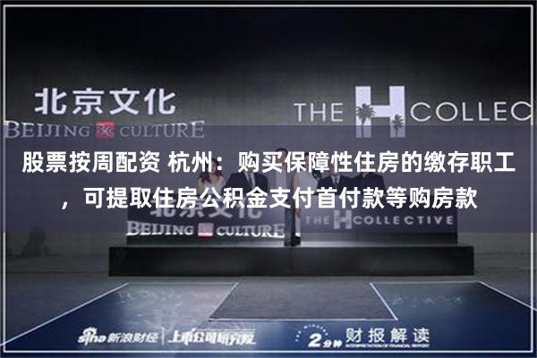 股票按周配资 杭州：购买保障性住房的缴存职工，可提取住房公积金支付首付款等购房款
