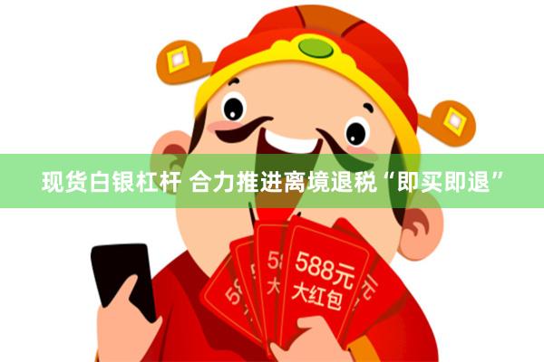 现货白银杠杆 合力推进离境退税“即买即退”