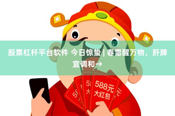 股票杠杆平台软件 今日惊蛰 | 春雷醒万物，肝脾宜调和→