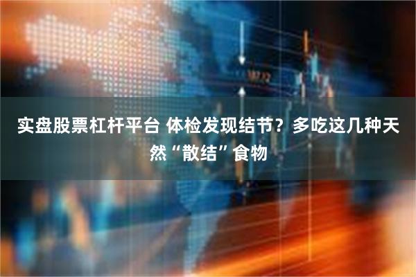 实盘股票杠杆平台 体检发现结节？多吃这几种天然“散结”食物