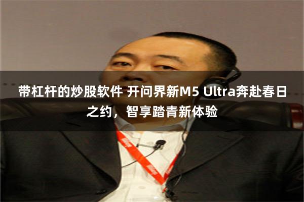带杠杆的炒股软件 开问界新M5 Ultra奔赴春日之约，智享踏青新体验