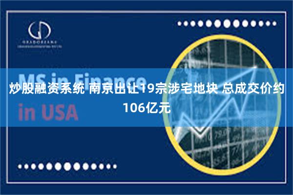 炒股融资系统 南京出让19宗涉宅地块 总成交价约106亿元