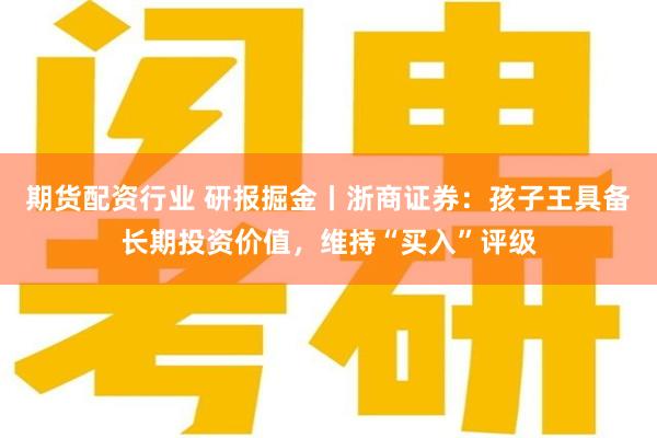 期货配资行业 研报掘金丨浙商证券：孩子王具备长期投资价值，维持“买入”评级