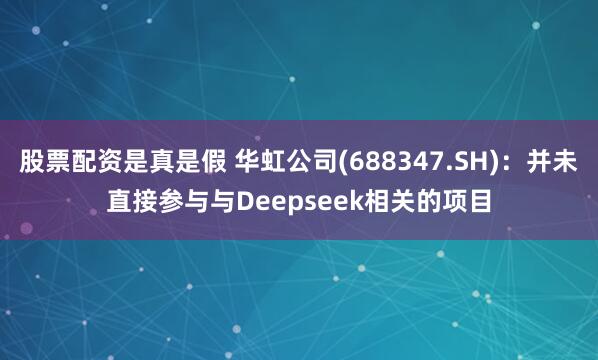 股票配资是真是假 华虹公司(688347.SH)：并未直接参与与Deepseek相关的项目