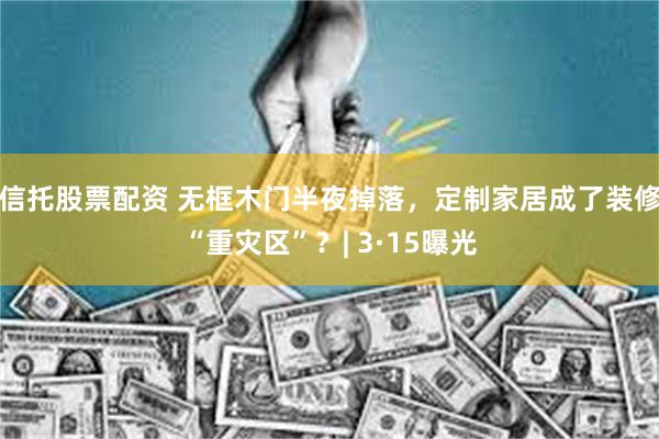 信托股票配资 无框木门半夜掉落，定制家居成了装修“重灾区”？| 3·15曝光