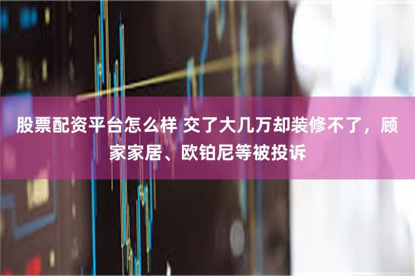 股票配资平台怎么样 交了大几万却装修不了，顾家家居、欧铂尼等被投诉