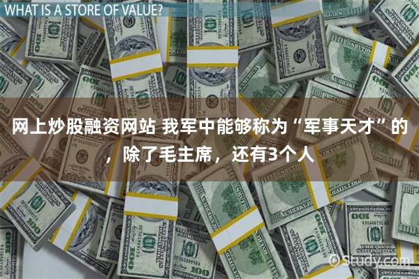 网上炒股融资网站 我军中能够称为“军事天才”的，除了毛主席，还有3个人