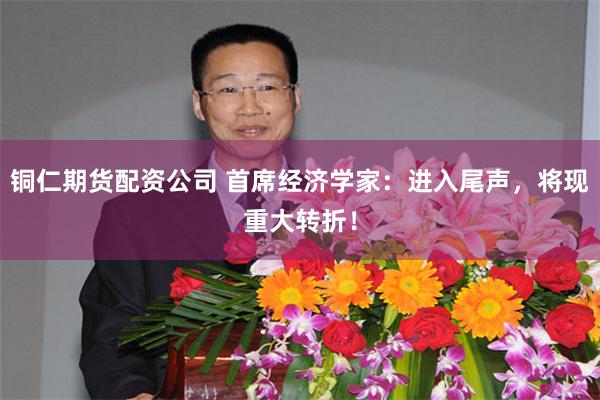 铜仁期货配资公司 首席经济学家：进入尾声，将现重大转折！