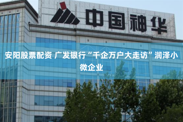 安阳股票配资 广发银行“千企万户大走访”润泽小微企业
