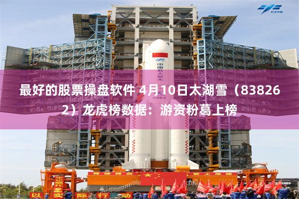 最好的股票操盘软件 4月10日太湖雪（838262）龙虎榜数据：游资粉葛上榜