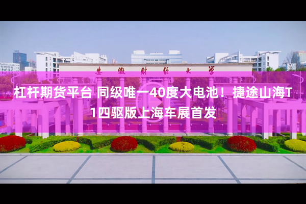 杠杆期货平台 同级唯一40度大电池！捷途山海T1四驱版上海车展首发