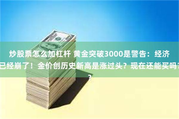 炒股票怎么加杠杆 黄金突破3000是警告：经济已经崩了！金价创历史新高是涨过头？现在还能买吗？