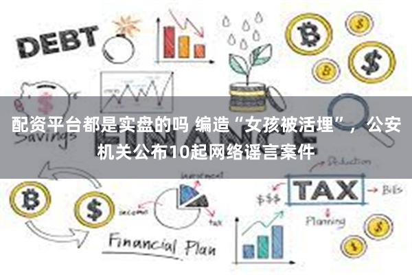 配资平台都是实盘的吗 编造“女孩被活埋”，公安机关公布10起网络谣言案件