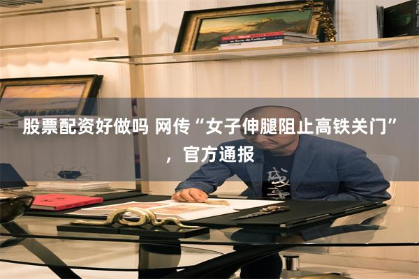 股票配资好做吗 网传“女子伸腿阻止高铁关门”，官方通报