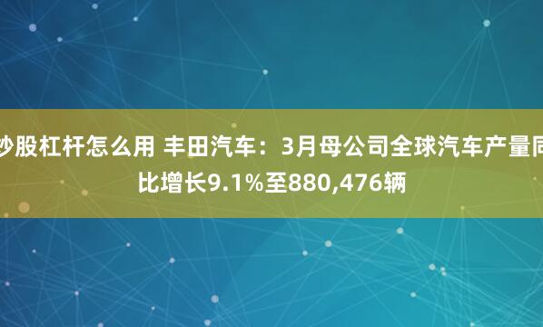 炒股杠杆怎么用 丰田汽车：3月母公司全球汽车产量同比增长9.1%至880,476辆