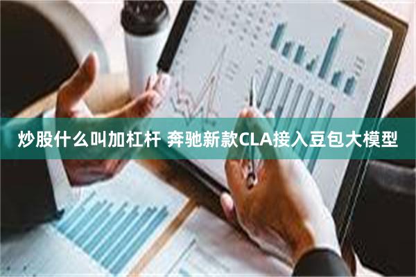 炒股什么叫加杠杆 奔驰新款CLA接入豆包大模型