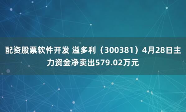 配资股票软件开发 溢多利（300381）4月28日主力资金净卖出579.02万元