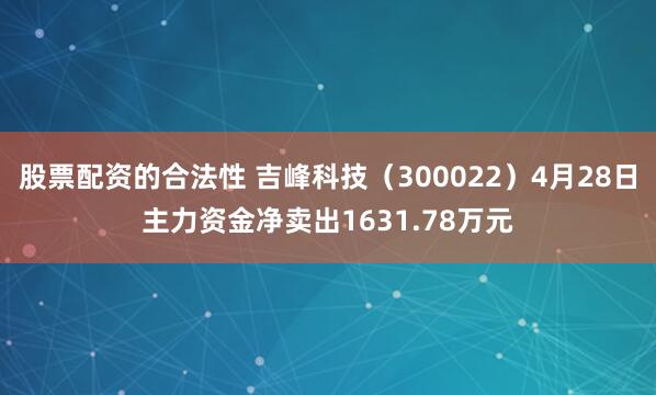 股票配资的合法性 吉峰科技（300022）4月28日主力资金净卖出1631.78万元