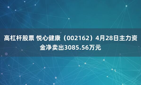 高杠杆股票 悦心健康（002162）4月28日主力资金净卖出3085.56万元