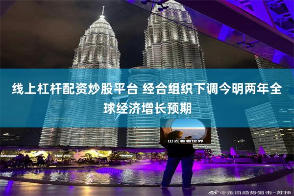 线上杠杆配资炒股平台 经合组织下调今明两年全球经济增长预期