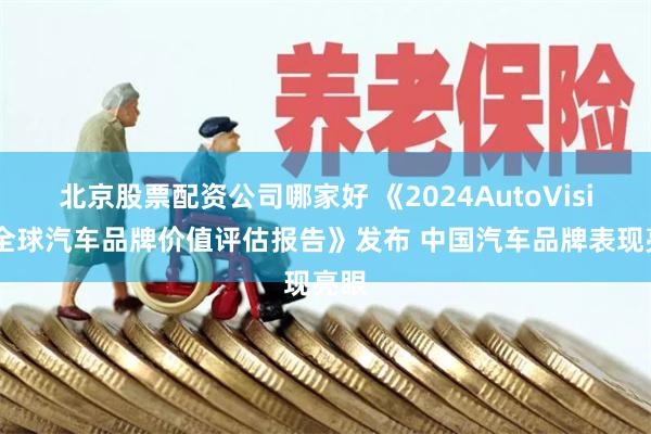北京股票配资公司哪家好 《2024AutoVision全球汽车品牌价值评估报告》发布 中国汽车品牌表现亮眼