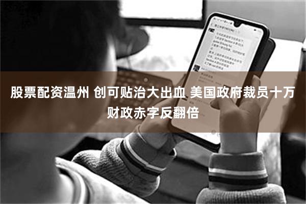 股票配资温州 创可贴治大出血 美国政府裁员十万财政赤字反翻倍
