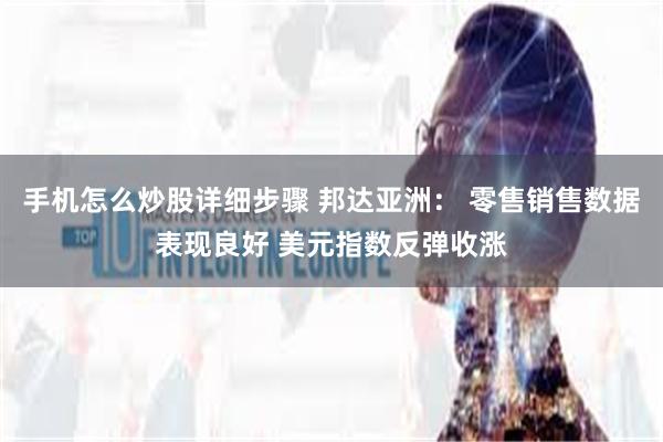 手机怎么炒股详细步骤 邦达亚洲： 零售销售数据表现良好 美元指数反弹收涨