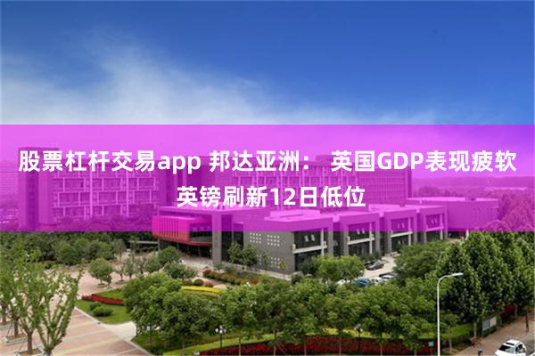 股票杠杆交易app 邦达亚洲： 英国GDP表现疲软 英镑刷新12日低位
