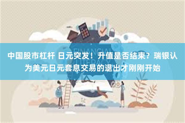 中国股市杠杆 日元突发！升值是否结束？瑞银认为美元日元套息交易的退出才刚刚开始