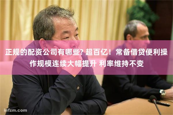正规的配资公司有哪些? 超百亿！常备借贷便利操作规模连续大幅提升 利率维持不变
