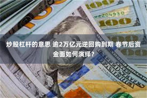 炒股杠杆的意思 逾2万亿元逆回购到期 春节后资金面如何演绎？