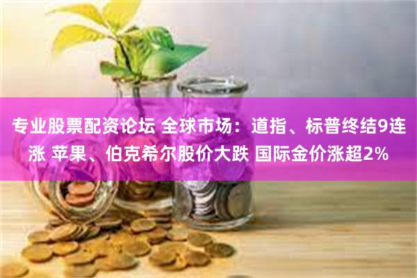 专业股票配资论坛 全球市场：道指、标普终结9连涨 苹果、伯克希尔股价大跌 国际金价涨超2%