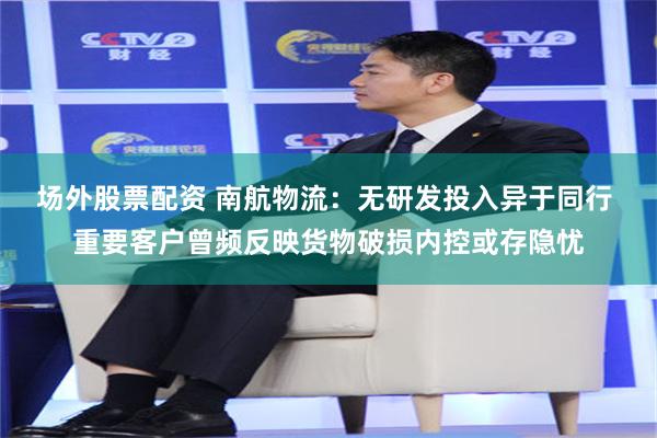 场外股票配资 南航物流：无研发投入异于同行 重要客户曾频反映货物破损内控或存隐忧