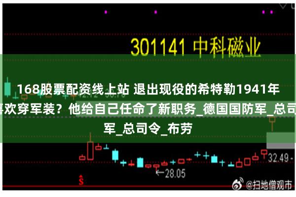 168股票配资线上站 退出现役的希特勒1941年后为何喜欢穿军装？他给自己任命了新职务_德国国防军_总司令_布劳