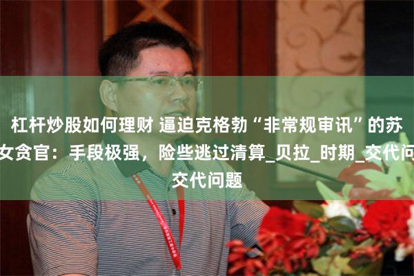 杠杆炒股如何理财 逼迫克格勃“非常规审讯”的苏联女贪官：手段极强，险些逃过清算_贝拉_时期_交代问题