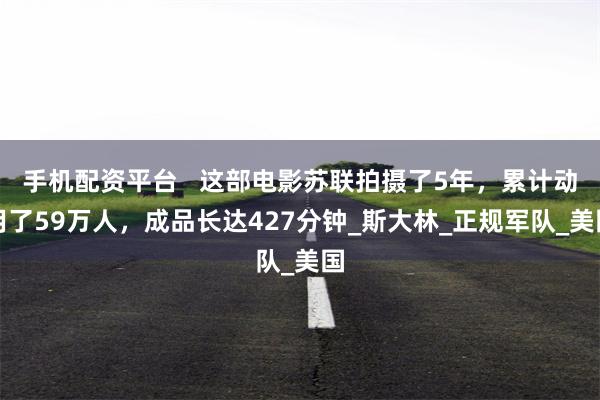 手机配资平台   这部电影苏联拍摄了5年，累计动用了59万人，成品长达427分钟_斯大林_正规军队_美国