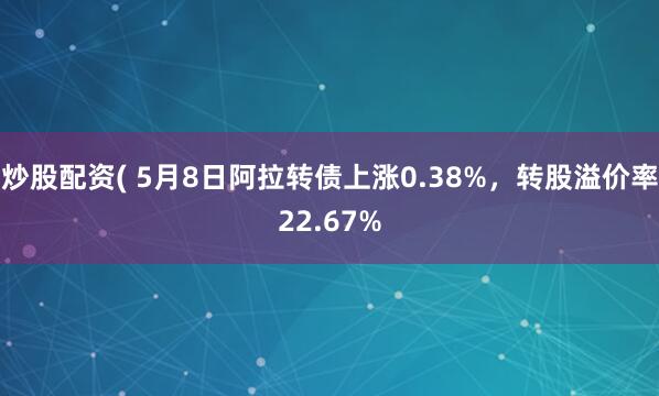 炒股配资( 5月8日阿拉转债上涨0.38%，转股溢价率22.67%
