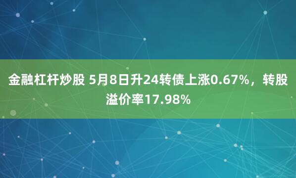 金融杠杆炒股 5月8日升24转债上涨0.67%，转股溢价率17.98%