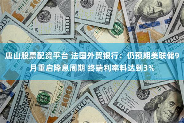 唐山股票配资平台 法国外贸银行：仍预期美联储9月重启降息周期 终端利率料达到3%