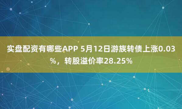 实盘配资有哪些APP 5月12日游族转债上涨0.03%，转股溢价率28.25%