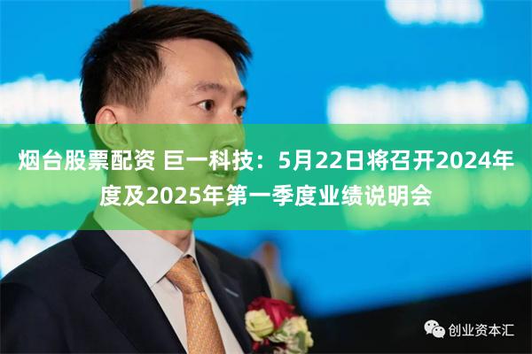 烟台股票配资 巨一科技：5月22日将召开2024年度及2025年第一季度业绩说明会