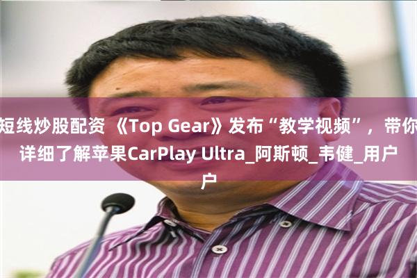 短线炒股配资 《Top Gear》发布“教学视频”，带你详细了解苹果CarPlay Ultra_阿斯顿_韦健_用户