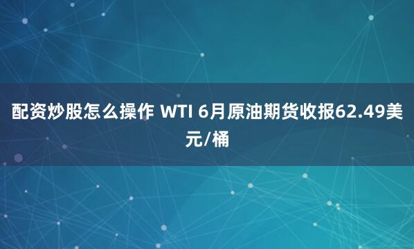 配资炒股怎么操作 WTI 6月原油期货收报62.49美元/桶