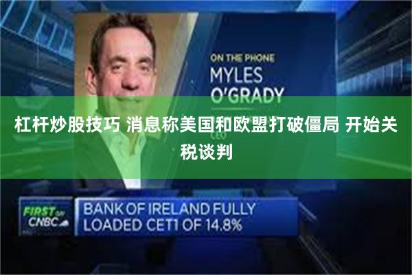 杠杆炒股技巧 消息称美国和欧盟打破僵局 开始关税谈判