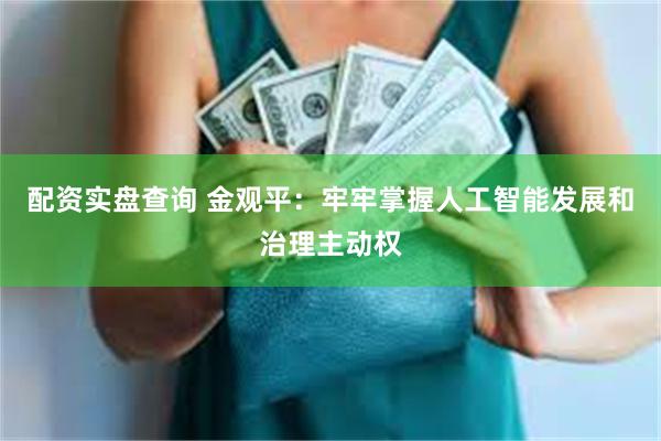 配资实盘查询 金观平：牢牢掌握人工智能发展和治理主动权