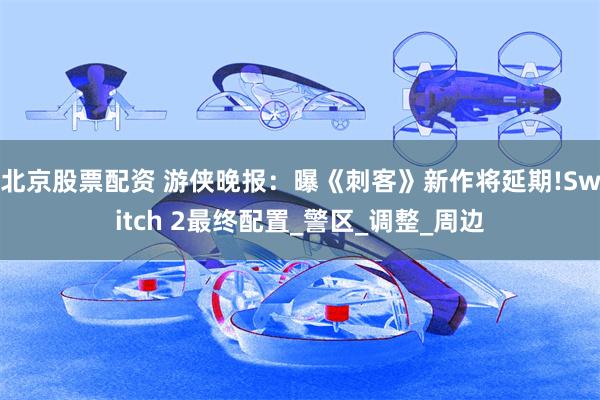 北京股票配资 游侠晚报：曝《刺客》新作将延期!Switch 2最终配置_警区_调整_周边