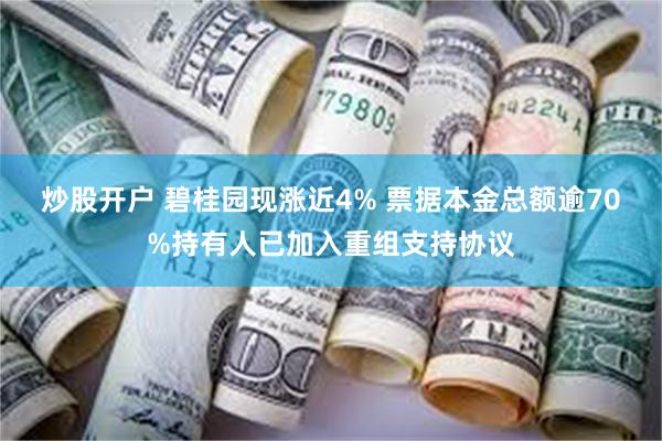 炒股开户 碧桂园现涨近4% 票据本金总额逾70%持有人已加入重组支持协议