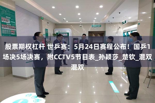 股票期权杠杆 世乒赛：5月24日赛程公布！国乒1场决5场决赛，附CCTV5节目表_孙颖莎_楚钦_混双