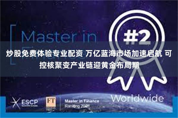 炒股免费体验专业配资 万亿蓝海市场加速启航 可控核聚变产业链迎黄金布局期